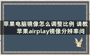 苹果电脑镜像怎么调整比例 请教苹果airplay镜像分辨率问题